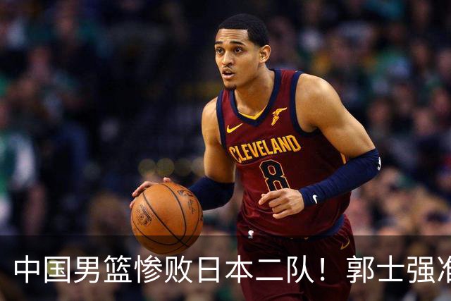 中国男篮惨败日本二队！郭士强准备不足+战术落后，轻敌酿成惨案