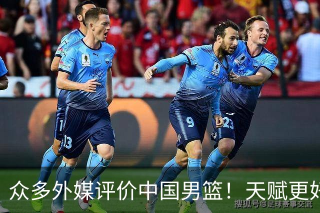 众多外媒评价中国男篮！天赋更好，打法却过时